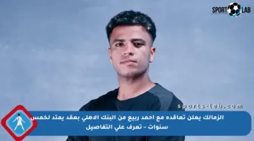 الزمالك يعلن تعاقده مع أحمد ربيع من البنك الأهلي بعقد يمتد لخمس سنوات – تعرف على التفاصيل